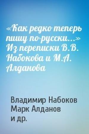 Обложка книги ««Как редко теперь пишу по-русски...» Из переписки В.В. Набокова и М.А. Алданова» — Владимир Набоков, Марк Алданов, Андрей Чернышев, Николас Ли