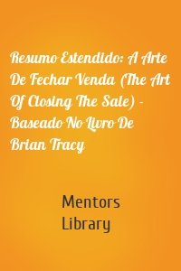 Resumo Estendido: A Arte De Fechar Venda (The Art Of Closing The Sale) - Baseado No Livro De Brian Tracy