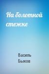 Василь Быков - На болотной стежке