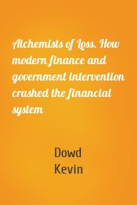 Alchemists of Loss. How modern finance and government intervention crashed the financial system