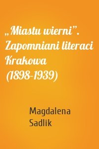 „Miastu wierni”. Zapomniani literaci Krakowa (1898–1939)