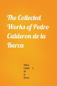 The Collected Works of Pedro Calderon de la Barca
