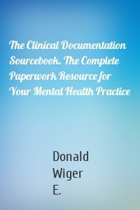 The Clinical Documentation Sourcebook. The Complete Paperwork Resource for Your Mental Health Practice