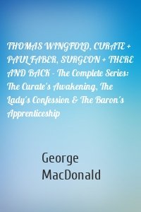 THOMAS WINGFOLD, CURATE + PAUL FABER, SURGEON + THERE AND BACK - The Complete Series: The Curate's Awakening, The Lady's Confession & The Baron's Apprenticeship