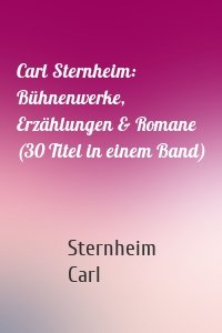 Carl Sternheim: Bühnenwerke, Erzählungen & Romane (30 Titel in einem Band)