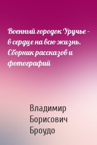 Военный городок Уручье – в сердце на всю жизнь. Сборник рассказов и фотографий