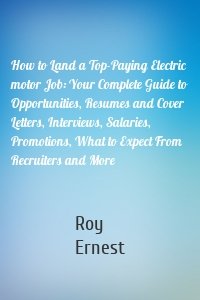 How to Land a Top-Paying Electric motor Job: Your Complete Guide to Opportunities, Resumes and Cover Letters, Interviews, Salaries, Promotions, What to Expect From Recruiters and More