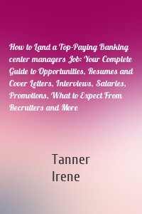 How to Land a Top-Paying Banking center managers Job: Your Complete Guide to Opportunities, Resumes and Cover Letters, Interviews, Salaries, Promotions, What to Expect From Recruiters and More