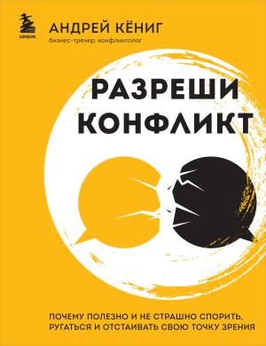 Обложка книги «Разреши конфликт. Почему полезно и не страшно спорить, ругаться и отстаивать свою точку зрения» — Андрей Кёниг