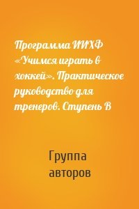 Программа ИИХФ «Учимся играть в хоккей». Практическое руководство для тренеров. Ступень B