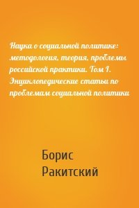 Наука о социальной политике: методология, теория, проблемы российской практики. Том I. Энциклопедические статьи по проблемам социальной политики