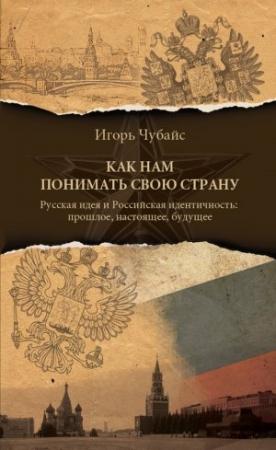 Обложка книги «Как нам понимать свою страну. Русская идея и российская идентичность: прошлое, настоящее, будущее» — Игорь Чубайс