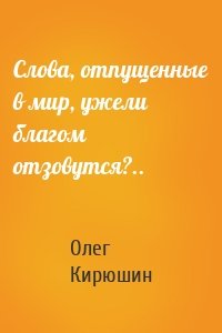 Слова, отпущенные в мир, ужели благом отзовутся?..