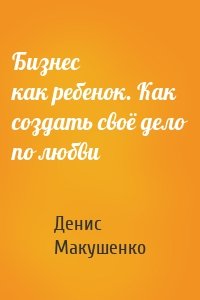 Бизнес как ребенок. Как создать своё дело по любви