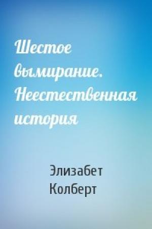 Обложка книги «Шестое вымирание. Неестественная история» — Элизабет Колберт