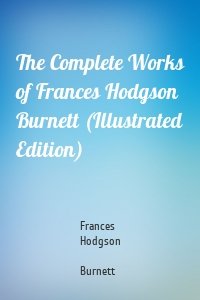 The Complete Works of Frances Hodgson Burnett (Illustrated Edition)