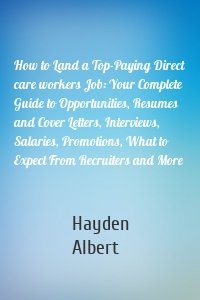 How to Land a Top-Paying Direct care workers Job: Your Complete Guide to Opportunities, Resumes and Cover Letters, Interviews, Salaries, Promotions, What to Expect From Recruiters and More