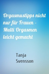 Orgasmustipps nicht nur für Frauen – Multi Orgasmen leicht gemacht