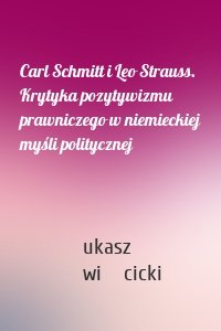 Carl Schmitt i Leo Strauss. Krytyka pozytywizmu prawniczego w niemieckiej myśli politycznej