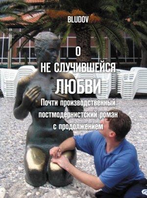 Обложка книги «О не случившейся любви. Почти производственный постмодернистский роман с продолжением» — Bludov