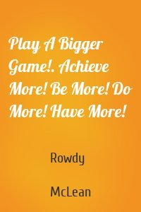 Play A Bigger Game!. Achieve More! Be More! Do More! Have More!