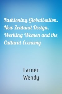 Fashioning Globalisation. New Zealand Design, Working Women and the Cultural Economy