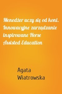Menedżer uczy się od koni. Innowacyjne zarządzanie inspirowane Horse Assisted Education
