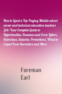 How to Land a Top-Paying Middle school career and technical education teachers Job: Your Complete Guide to Opportunities, Resumes and Cover Letters, Interviews, Salaries, Promotions, What to Expect From Recruiters and More