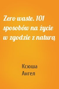 Zero waste. 101 sposobów na życie w zgodzie z naturą
