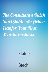 The Consultant's Quick Start Guide. An Action Planfor Your First Year in Business