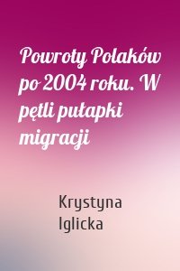 Powroty Polaków po 2004 roku. W pętli pułapki migracji