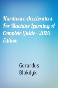 Hardware Accelerators For Machine Learning A Complete Guide - 2020 Edition