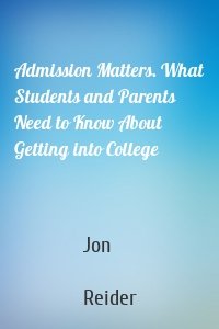 Admission Matters. What Students and Parents Need to Know About Getting into College