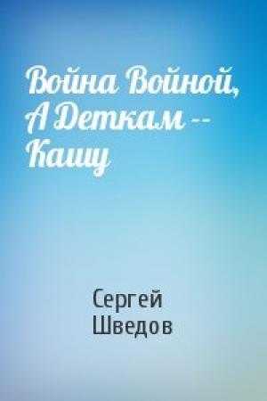 Обложка книги «Война Войной, А Деткам -- Кашу» — Сергей Шведов