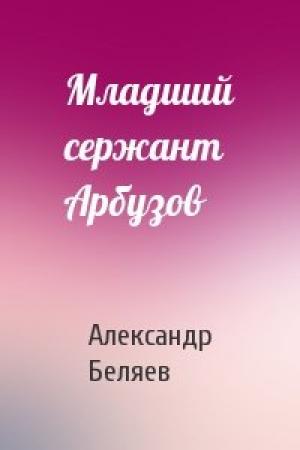 Обложка книги «Младший сержант Арбузов» — Александр Беляев