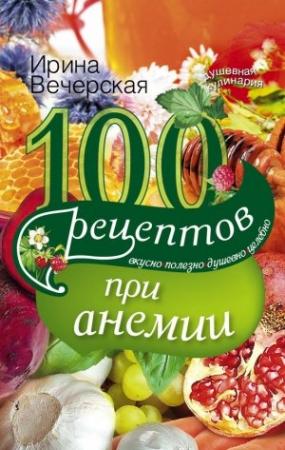 Обложка книги «100 рецептов при анемии. Вкусно, полезно, душевно, целебно» — Ирина Вечерская