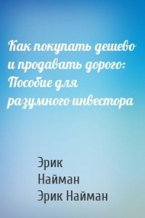 Обложка книги «Как покупать дешево и продавать дорого: Пособие для разумного инвестора» — Эрик, Найман