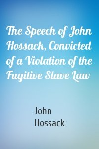 The Speech of John Hossack, Convicted of a Violation of the Fugitive Slave Law