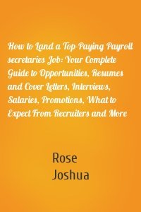 How to Land a Top-Paying Payroll secretaries Job: Your Complete Guide to Opportunities, Resumes and Cover Letters, Interviews, Salaries, Promotions, What to Expect From Recruiters and More