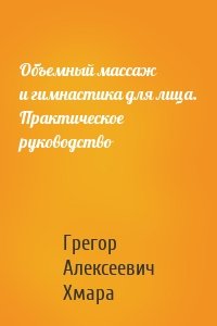 Объемный массаж и гимнастика для лица. Практическое руководство