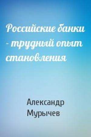 Обложка книги «Российские банки - трудный опыт становления» — Александр Мурычев