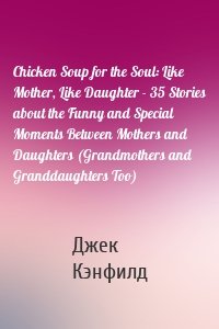 Chicken Soup for the Soul: Like Mother, Like Daughter - 35 Stories about the Funny and Special Moments Between Mothers and Daughters (Grandmothers and Granddaughters Too)