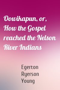 Oowikapun, or, How the Gospel reached the Nelson River Indians