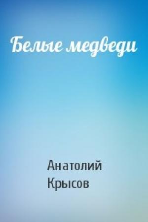 Обложка книги «Белые медведи» — Анатолий Крысов