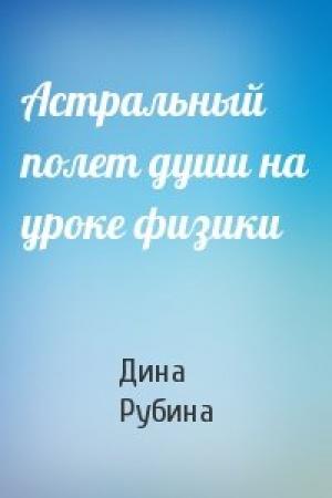 Обложка книги «Астральный полет души на уроке физики» — Дина Рубина