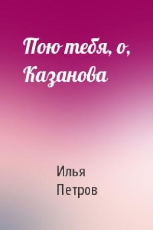 Обложка книги «Пою тебя, о, Казанова» — Илья Петров