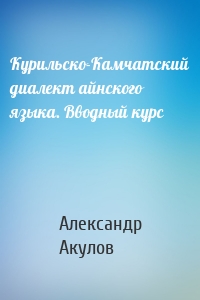 Курильско-Камчатский диалект айнского языка. Вводный курс