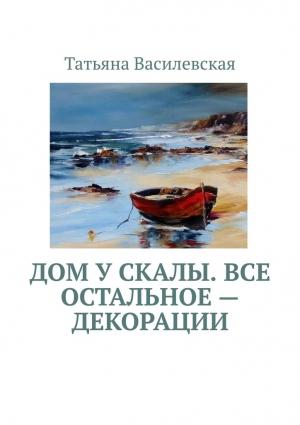 Обложка книги «Дом у скалы. Все остальное — декорации» — Татьяна Василевская