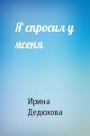 Ирина Дедюхова - Я спросил у ясеня