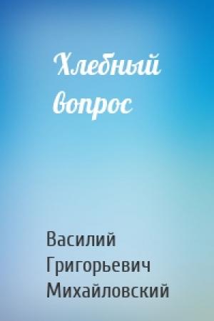 Обложка книги «Хлебный вопрос» — Василий Григорьевич Михайловский